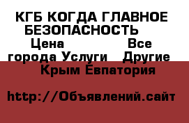 КГБ-КОГДА ГЛАВНОЕ БЕЗОПАСНОСТЬ-1 › Цена ­ 110 000 - Все города Услуги » Другие   . Крым,Евпатория